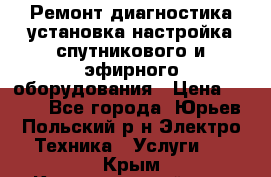 Ремонт,диагностика,установка,настройка спутникового и эфирного оборудования › Цена ­ 900 - Все города, Юрьев-Польский р-н Электро-Техника » Услуги   . Крым,Красногвардейское